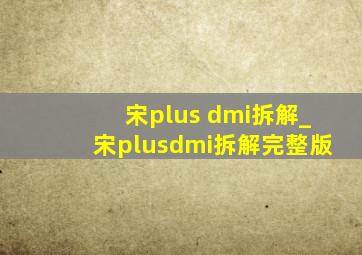 宋plus dmi拆解_宋plusdmi拆解完整版